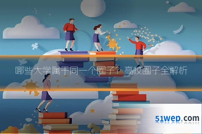 哪些大学属于同一个圈子?高校圈子全解析