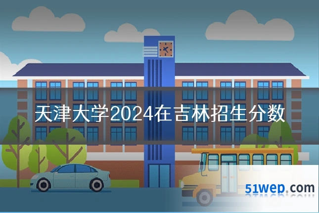 天津大学2024在吉林招生分数