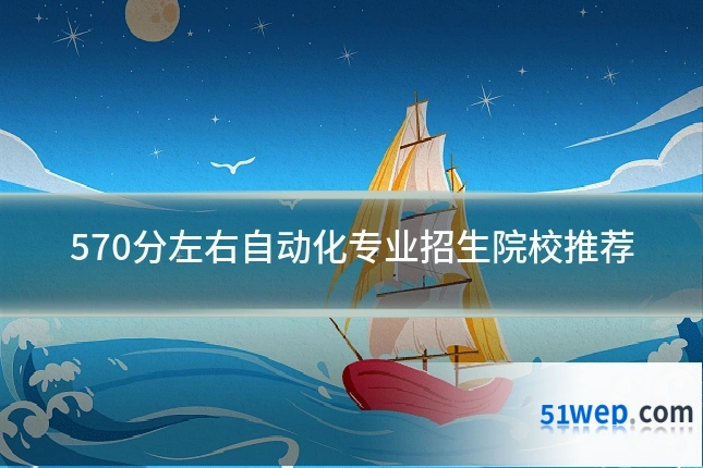 570分左右自动化专业招生院校推荐