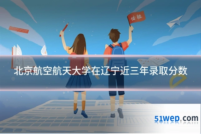 北京航空航天大学在辽宁近三年录取分数