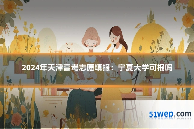 2024年天津高考志愿填报:宁夏大学可报吗