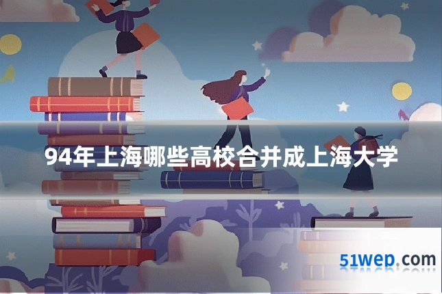 94年上海哪些高校合并成上海大学