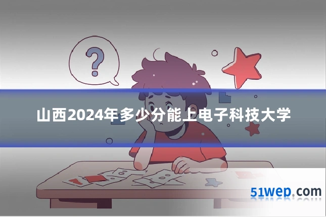 山西2024年多少分能上电子科技大学