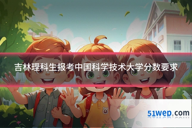 吉林理科生报考中国科学技术大学分数要求