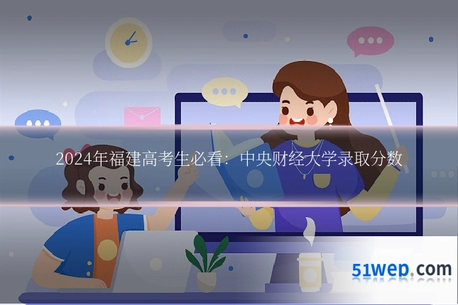 2024年福建高考生必看:中央财经大学录取分数