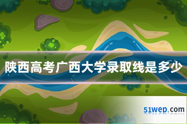 陕西高考广西大学录取线是多少