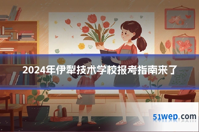 2024年伊犁技术学校报考指南来了