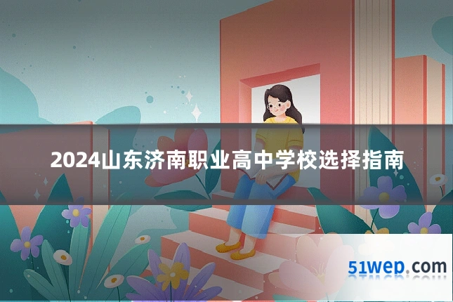 2024山东济南职业高中学校选择指南