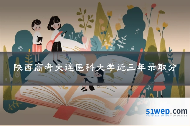 陕西高考大连医科大学近三年录取分