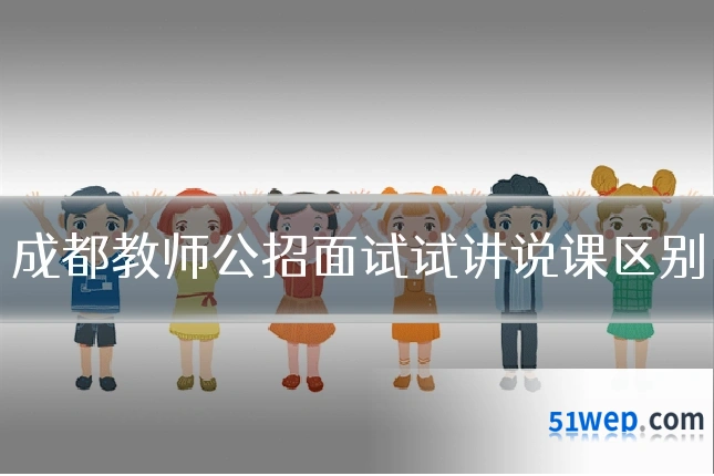 成都教师公招面试试讲说课区别