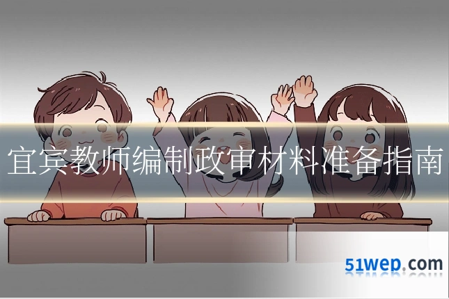宜宾教师编制政审材料准备指南