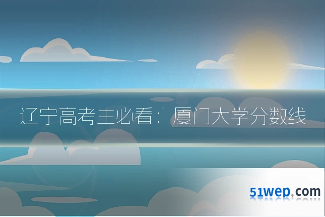 辽宁高考生必看:厦门大学分数线
