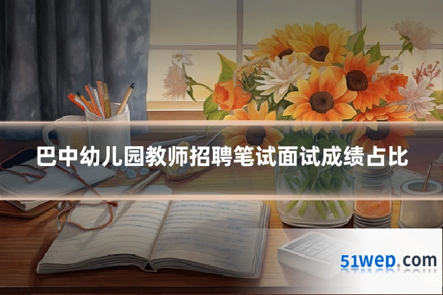 巴中幼儿园教师招聘笔试面试成绩占比