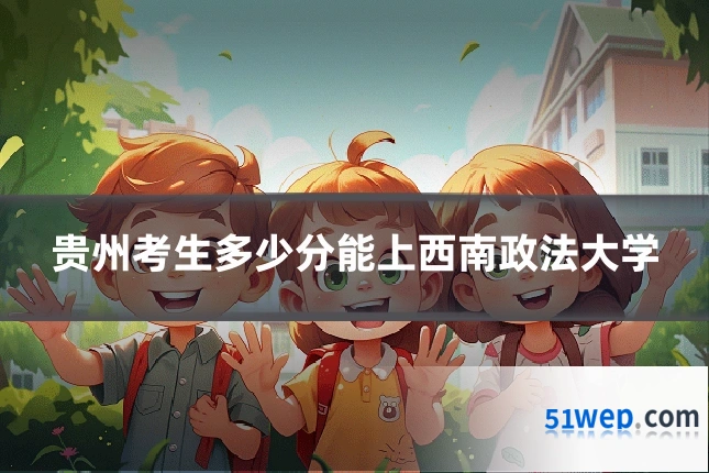 贵州考生多少分能上西南政法大学