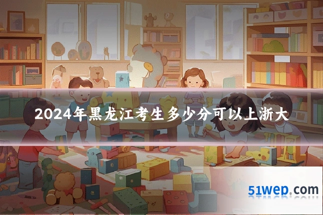 2024年黑龙江考生多少分可以上浙大