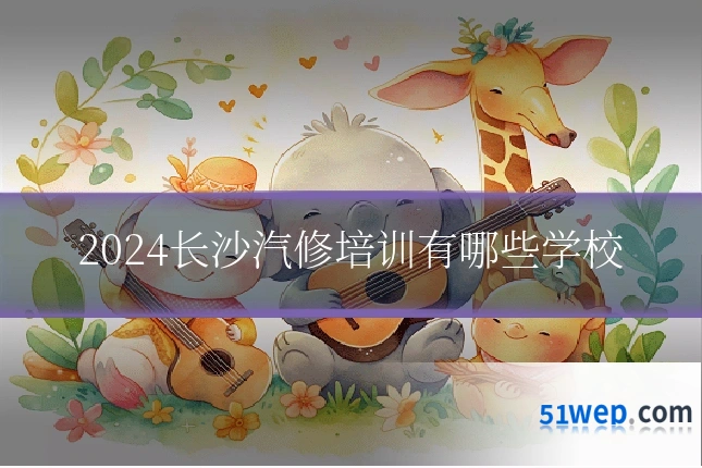 2024长沙汽修培训有哪些学校