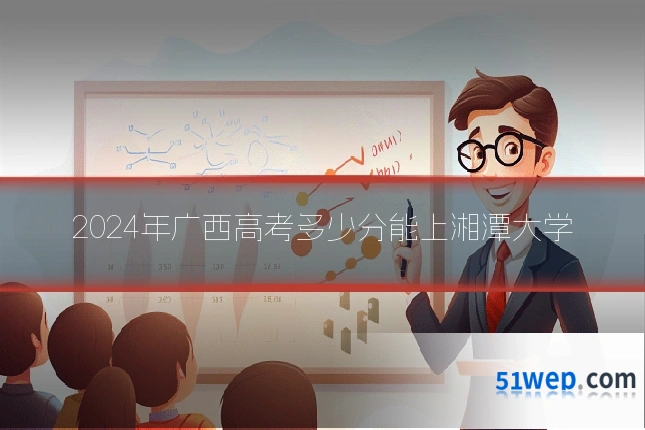 2024年广西高考多少分能上湘潭大学