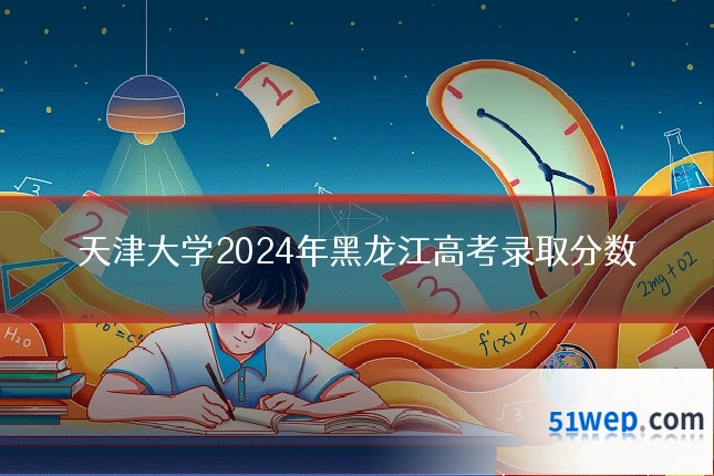 天津大学2024年黑龙江高考录取分数