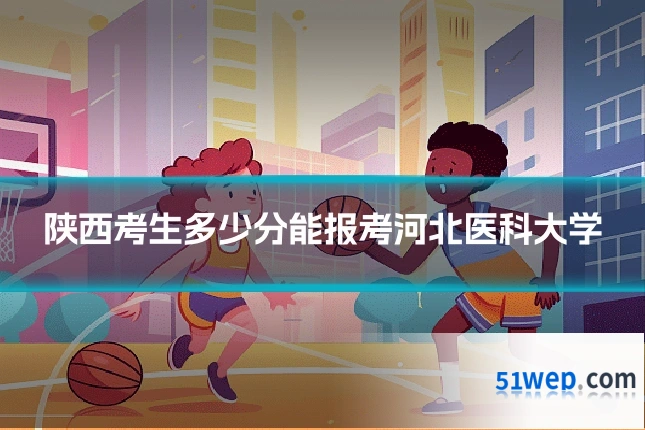 陕西考生多少分能报考河北医科大学