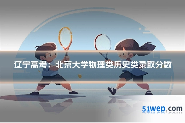 辽宁高考:北京大学物理类历史类录取分数