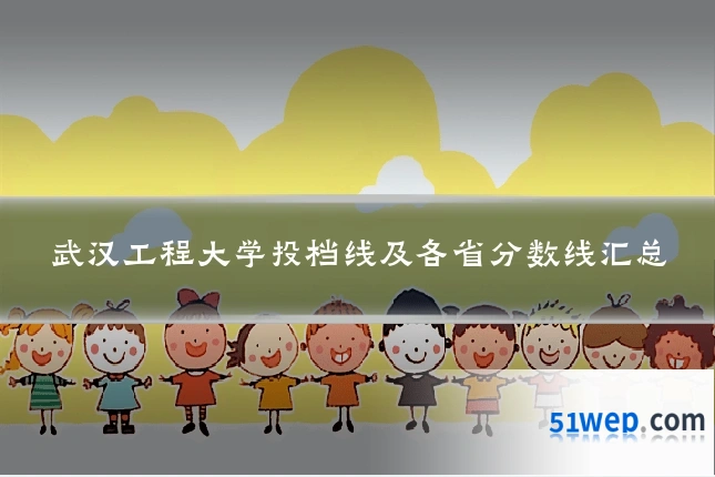 武汉工程大学投档线及各省分数线汇总