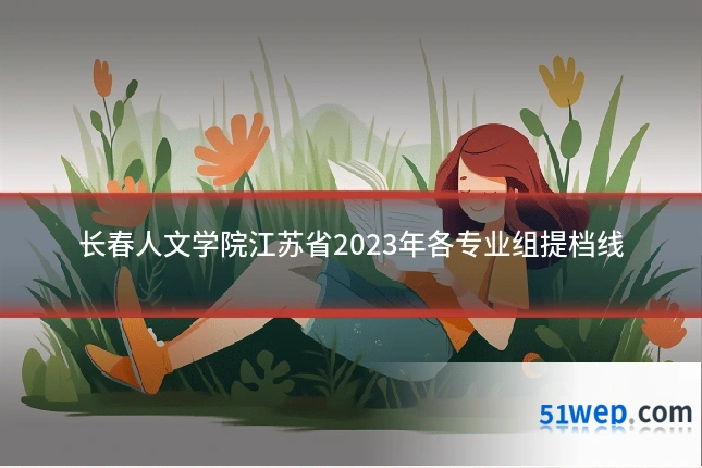 长春人文学院江苏省2023年各专业组提档线