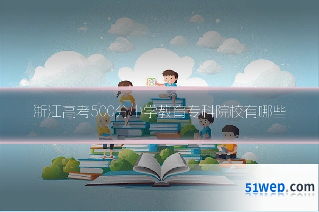浙江高考500分小学教育专科院校有哪些