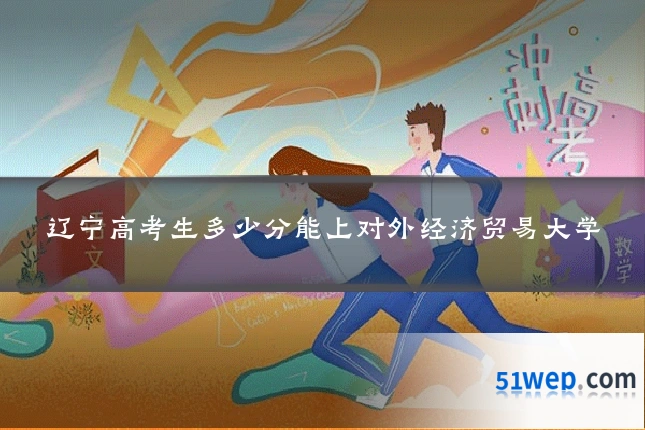辽宁高考生多少分能上对外经济贸易大学