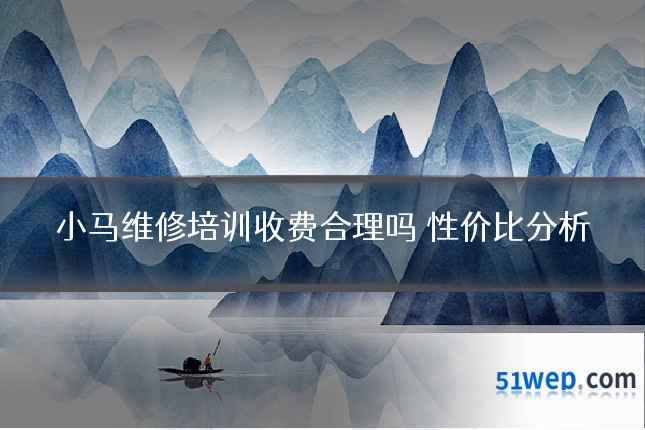 小马维修培训收费合理吗 性价比分析