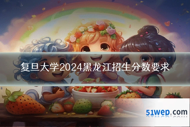 复旦大学2024黑龙江招生分数要求