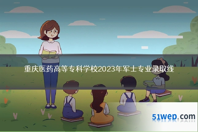 重庆医药高等专科学校2023年军士专业录取线