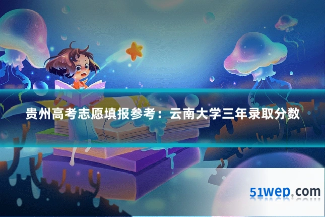 贵州高考志愿填报参考:云南大学三年录取分数