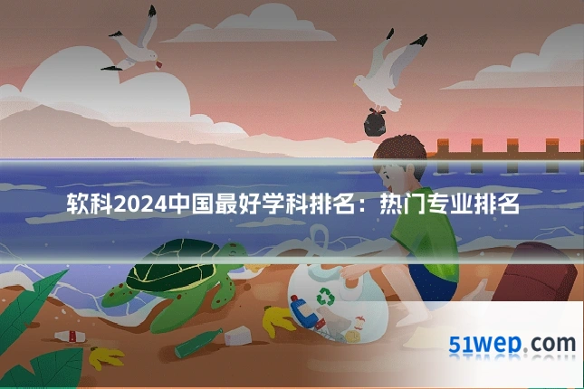 软科2024中国最好学科排名:热门专业排名