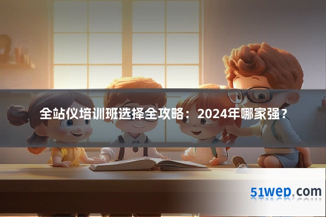 全站仪培训班选择全攻略:2024年哪家强?