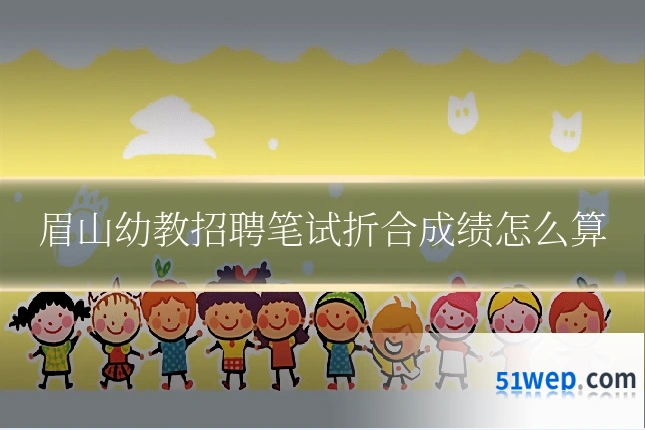 眉山幼教招聘笔试折合成绩怎么算