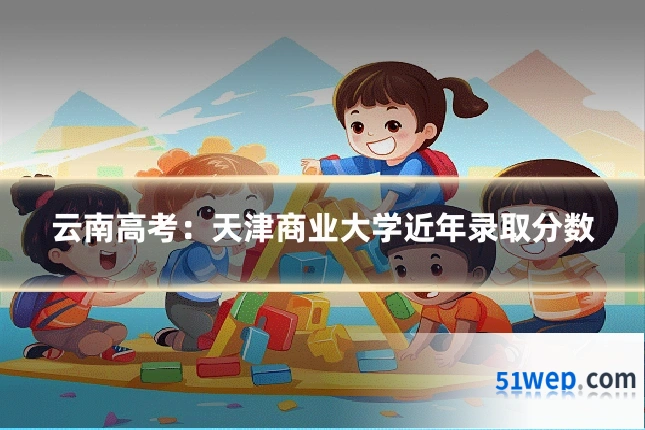 云南高考：天津商业大学近年录取分数