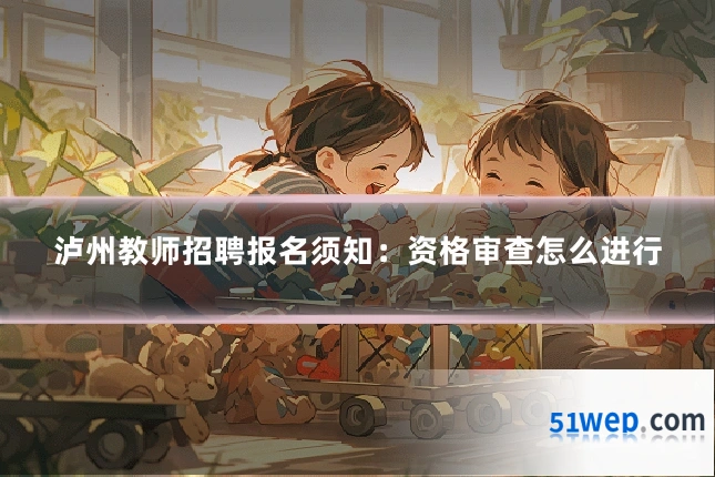 泸州教师招聘报名须知：资格审查怎么进行