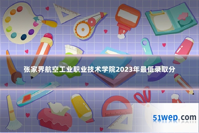 张家界航空工业职业技术学院2023年最低录取分
