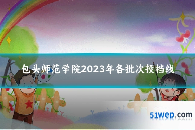 包头师范学院2023年各批次投档线