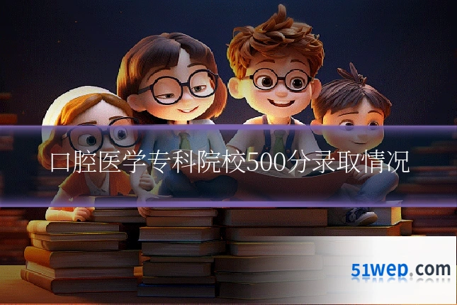 口腔医学专科院校500分录取情况