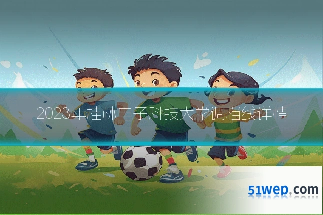 2023年桂林电子科技大学调档线详情