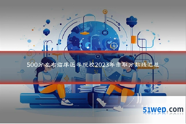 500分左右临床医学院校2023年录取分数线汇总
