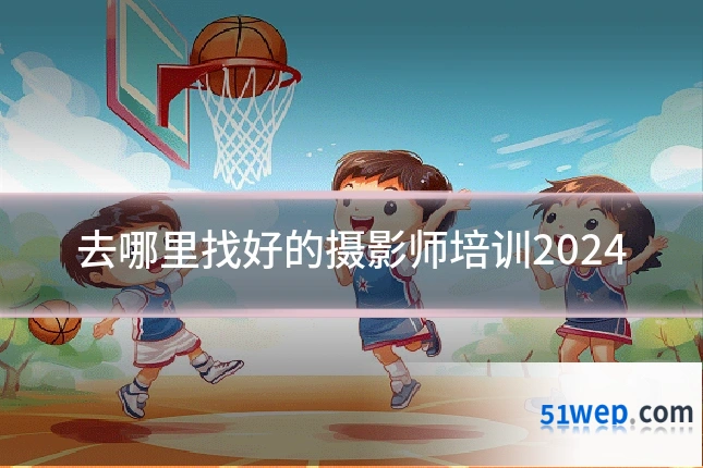 去哪里找好的摄影师培训2024