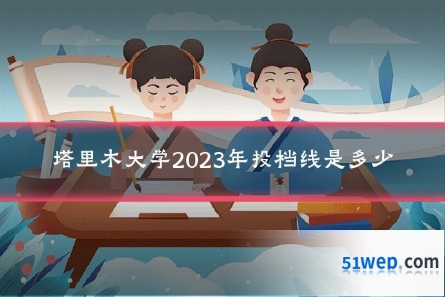 塔里木大学2023年投档线是多少