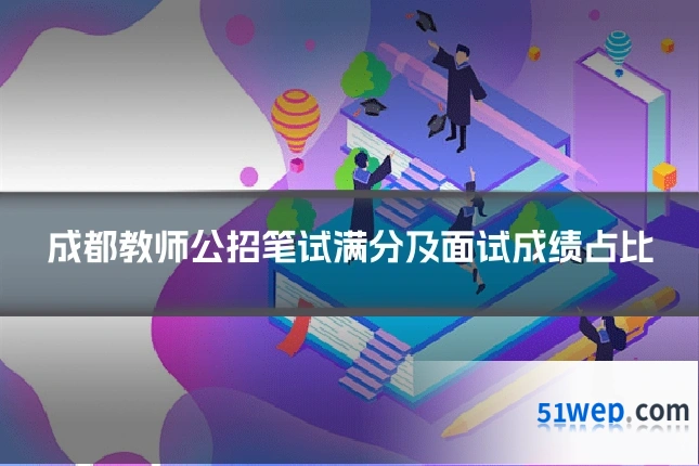 成都教师公招笔试满分及面试成绩占比