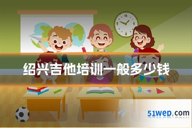 绍兴吉他培训一般多少钱