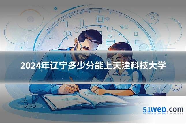 2024年辽宁多少分能上天津科技大学