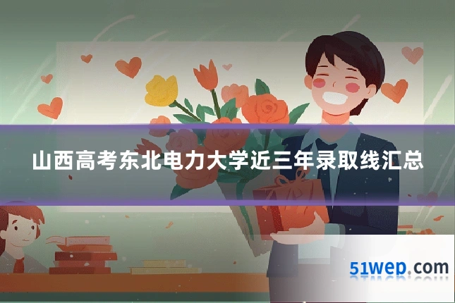 山西高考东北电力大学近三年录取线汇总