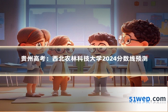 贵州高考：西北农林科技大学2024分数线预测