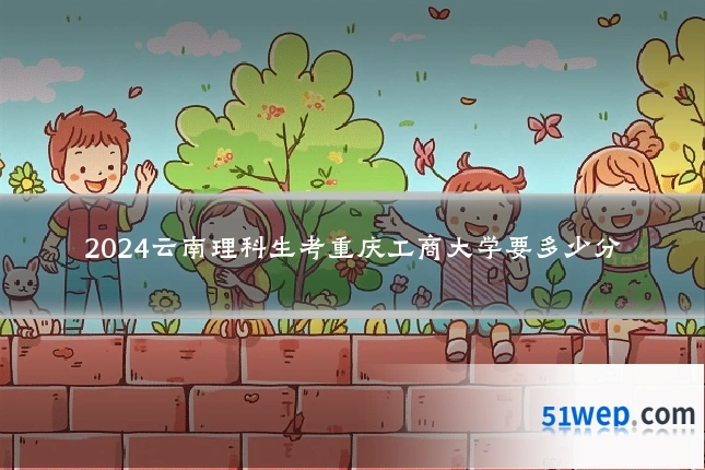 2024云南理科生考重庆工商大学要多少分